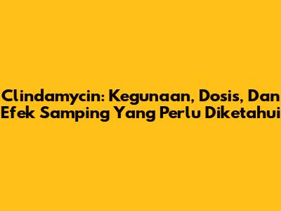 Clindamycin: Kegunaan, Dosis, Dan Efek Samping Yang Perlu Diketahui
