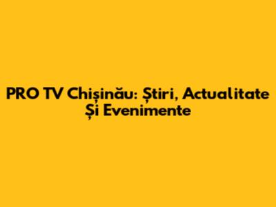 PRO TV Chișinău: Știri, Actualitate Și Evenimente